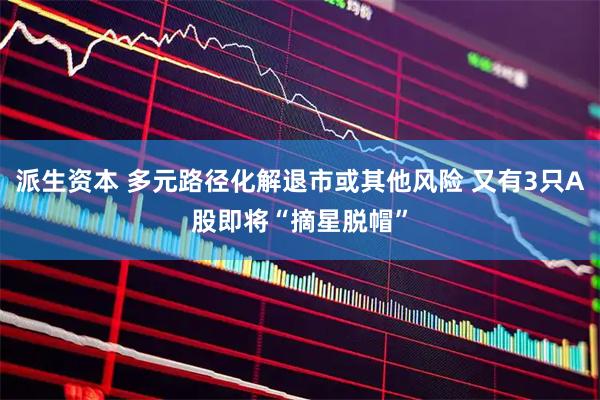 派生资本 多元路径化解退市或其他风险 又有3只A股即将“摘星脱帽”