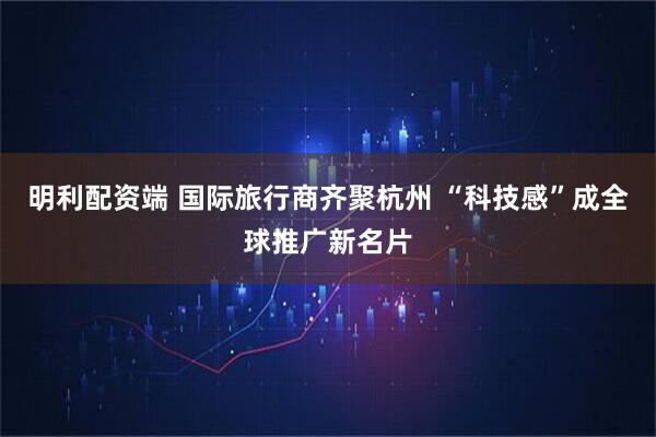 明利配资端 国际旅行商齐聚杭州 “科技感”成全球推广新名片