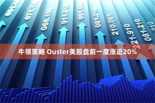 牛领策略 Ouster美股盘前一度涨近20%