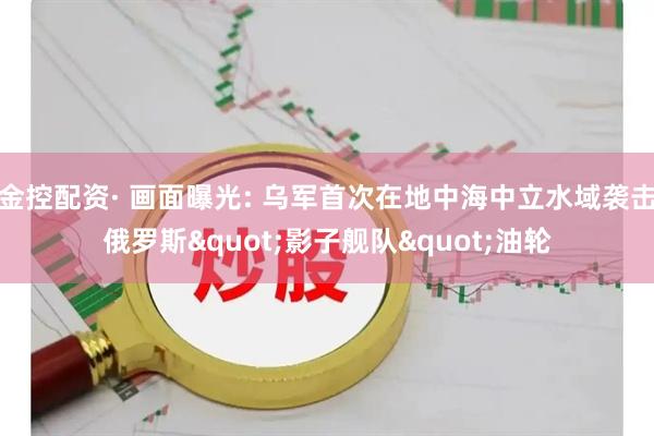 金控配资· 画面曝光: 乌军首次在地中海中立水域袭击俄罗斯"影子舰队"油轮