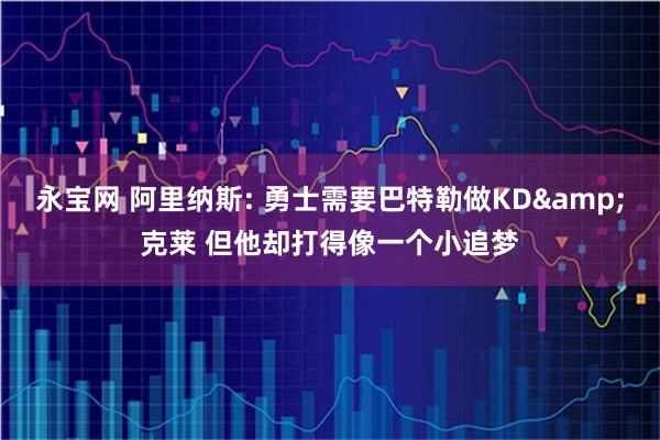 永宝网 阿里纳斯: 勇士需要巴特勒做KD&克莱 但他却打得像一个小追梦