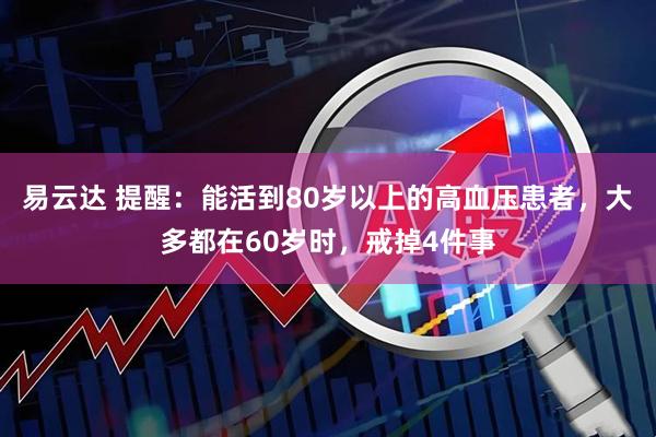 易云达 提醒:能活到80岁以上的高血压患者,大多都在60岁时,戒掉4件事