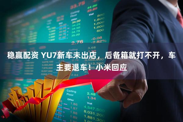 稳赢配资 YU7新车未出店，后备箱就打不开，车主要退车！小米回应
