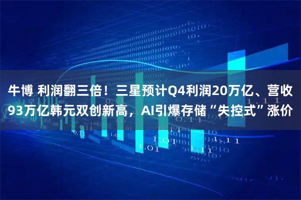 牛博 利润翻三倍！三星预计Q4利润20万亿、营收93万亿韩元双创新高，AI引爆存储“失控式”涨价