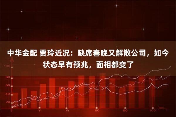 中华金配 贾玲近况：缺席春晚又解散公司，如今状态早有预兆，面相都变了