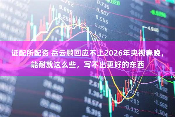 证配所配资 岳云鹏回应不上2026年央视春晚，能耐就这么些，写不出更好的东西