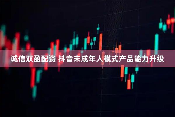 诚信双盈配资 抖音未成年人模式产品能力升级