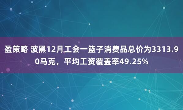 盈策略 波黑12月工会一篮子消费品总价为3313.90马克，平均工资覆盖率49.25%