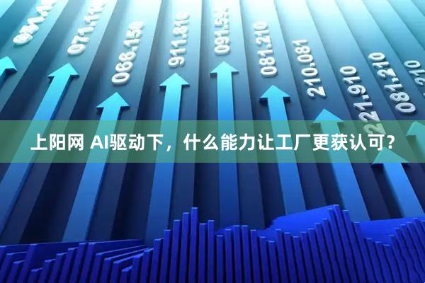 上阳网 AI驱动下，什么能力让工厂更获认可？