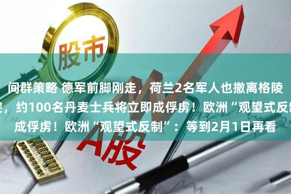 间群策略 德军前脚刚走,荷兰2名军人也撤离格陵兰!专家:若爆发冲突,约100名丹麦士兵将立即成俘虏!欧洲“观望式反制”:等到2月1日再看
