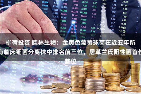 柳荷投资 欧林生物：金黄色葡萄球菌在近五年所有临床细菌分离株中排名前三位，居革兰氏阳性菌首位