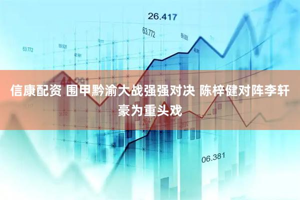 信康配资 围甲黔渝大战强强对决 陈梓健对阵李轩豪为重头戏