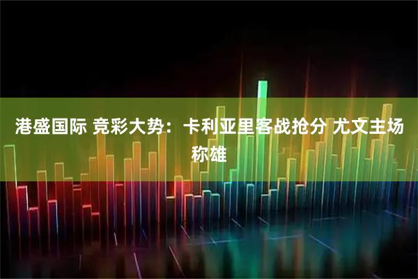 港盛国际 竞彩大势：卡利亚里客战抢分 尤文主场称雄