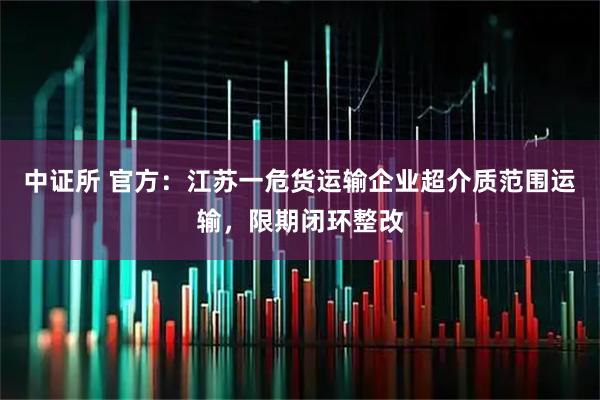 中证所 官方：江苏一危货运输企业超介质范围运输，限期闭环整改