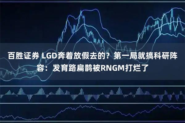 百胜证券 LGD奔着放假去的？第一局就搞科研阵容：发育路扁鹊被RNGM打烂了