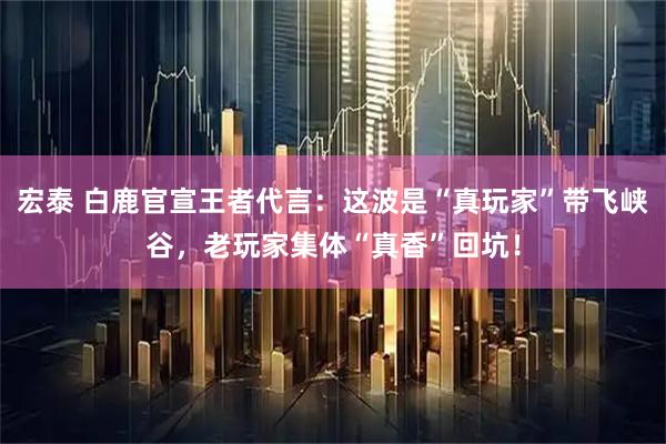 宏泰 白鹿官宣王者代言：这波是“真玩家”带飞峡谷，老玩家集体“真香”回坑！