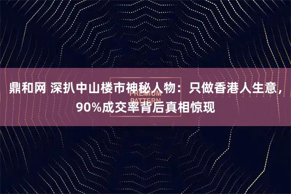 鼎和网 深扒中山楼市神秘人物：只做香港人生意，90%成交率背后真相惊现