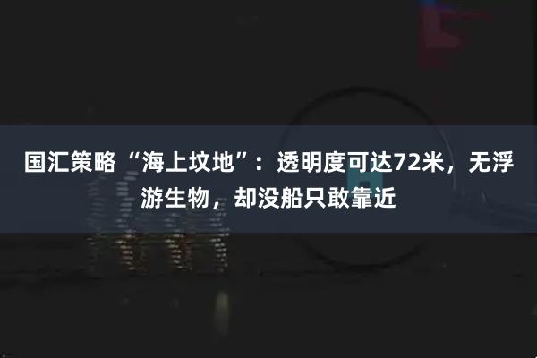 国汇策略 “海上坟地”：透明度可达72米，无浮游生物，却没船只敢靠近