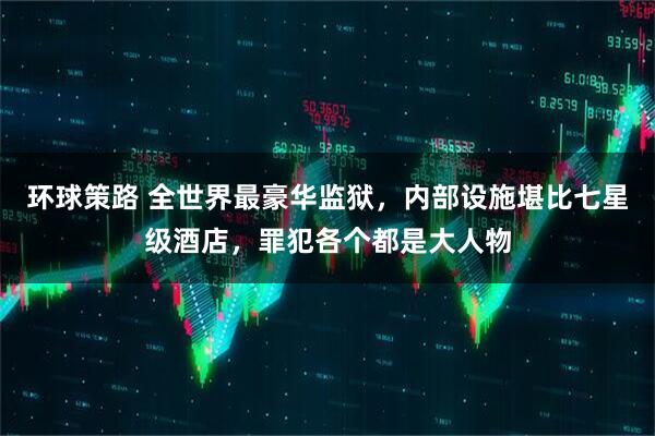 环球策路 全世界最豪华监狱，内部设施堪比七星级酒店，罪犯各个都是大人物