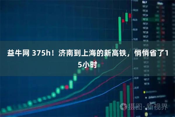 益牛网 375h！济南到上海的新高铁，悄悄省了15小时