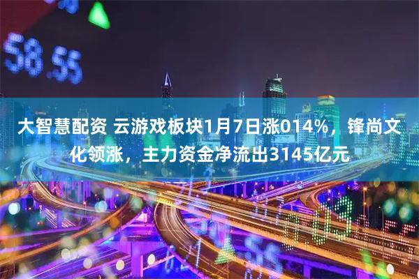 大智慧配资 云游戏板块1月7日涨014%，锋尚文化领涨，主力资金净流出3145亿元