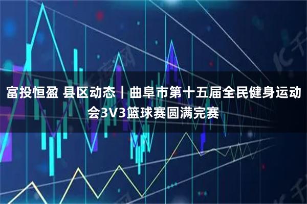 富投恒盈 县区动态｜曲阜市第十五届全民健身运动会3V3篮球赛圆满完赛