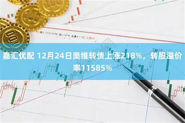 嘉汇优配 12月24日奥维转债上涨218%，转股溢价率11585%