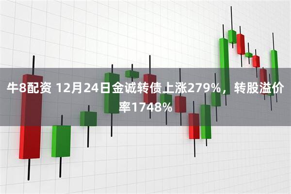 牛8配资 12月24日金诚转债上涨279%，转股溢价率1748%