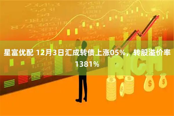 星富优配 12月3日汇成转债上涨05%，转股溢价率1381%