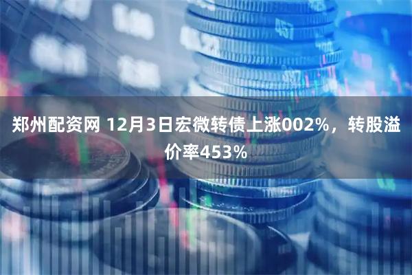 郑州配资网 12月3日宏微转债上涨002%，转股溢价率453%
