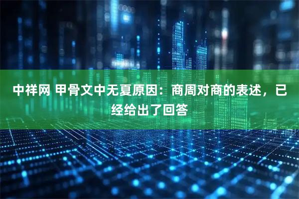 中祥网 甲骨文中无夏原因：商周对商的表述，已经给出了回答