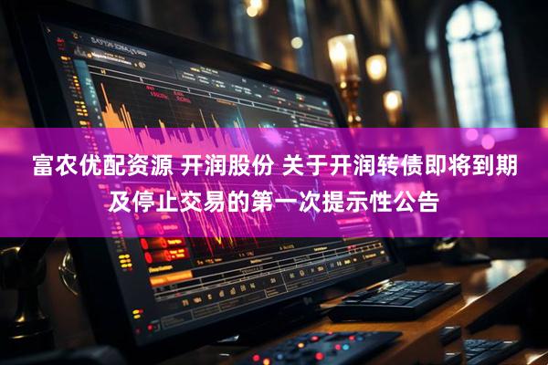 富农优配资源 开润股份 关于开润转债即将到期及停止交易的第一次提示性公告
