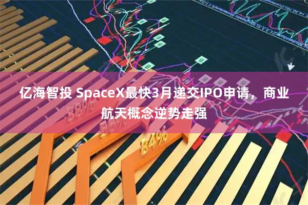 亿海智投 SpaceX最快3月递交IPO申请，商业航天概念逆势走强