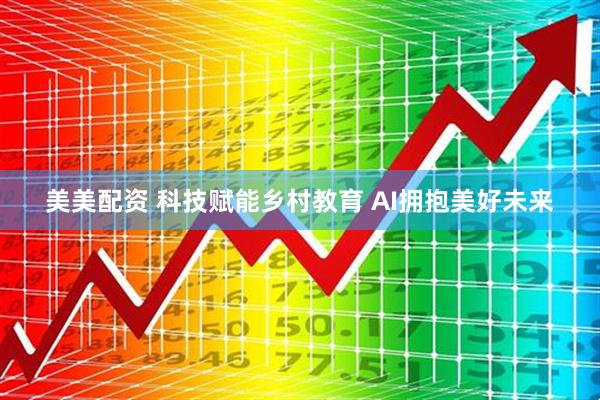 美美配资 科技赋能乡村教育 AI拥抱美好未来