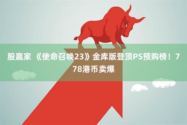 股赢家 《使命召唤23》金库版登顶PS预购榜！778港币卖爆