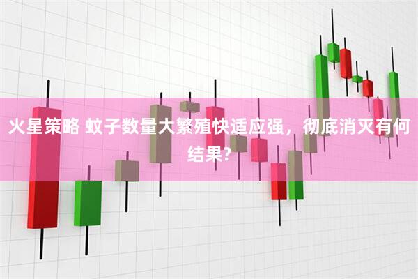 火星策略 蚊子数量大繁殖快适应强，彻底消灭有何结果?